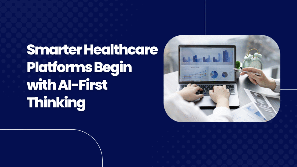 Smarter Healthcare Platforms Begin with AI-First Thinking