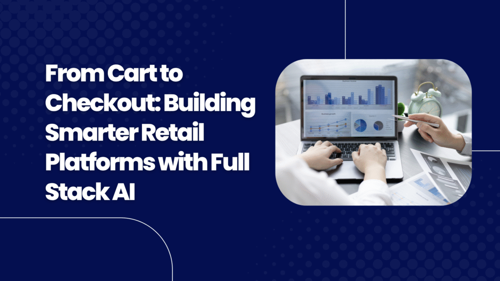 From Cart to Checkout: Building Smarter Retail Platforms with Full Stack AI