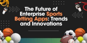 Future of Enterprise Sports Betting Apps: Trends and Innovations